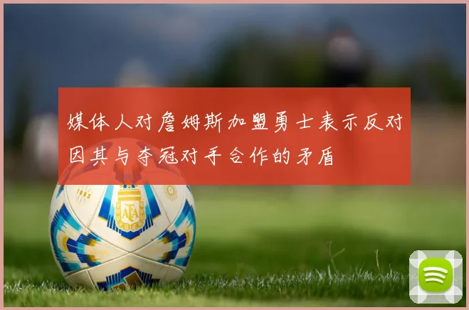 媒体人对詹姆斯加盟勇士表示反对因其与夺冠对手合作的矛盾