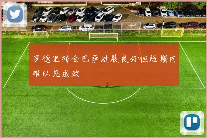 罗德里转会巴萨进展良好但短期内难以见成效