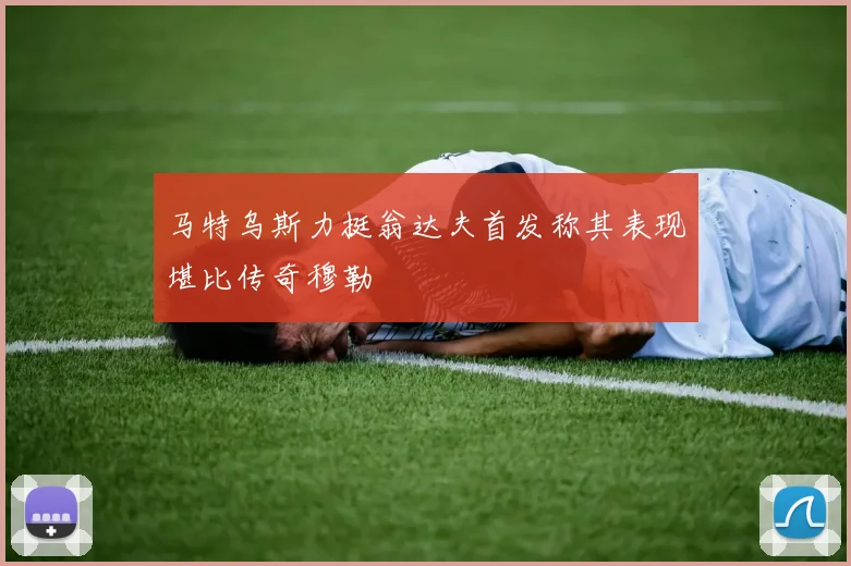 马特乌斯力挺翁达夫首发称其表现堪比传奇穆勒