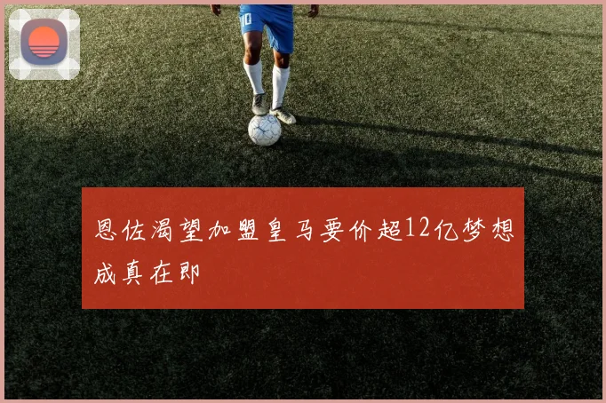 恩佐渴望加盟皇马要价超12亿梦想成真在即