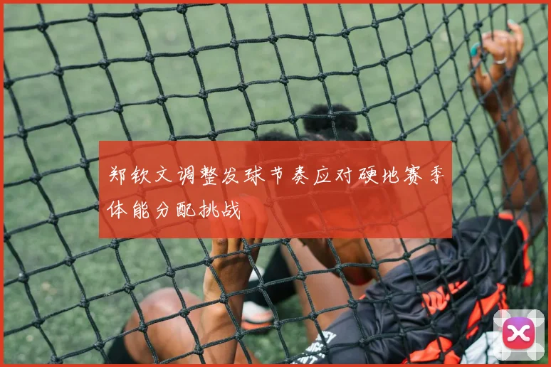 郑钦文调整发球节奏应对硬地赛季体能分配挑战