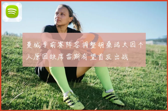 曼城季前赛阵容调整胡桑诺夫因个人原因缺席雷斯有望首发出战