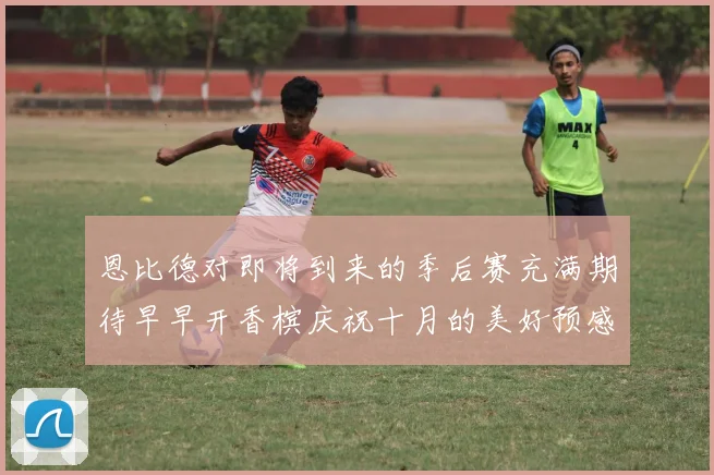 恩比德对即将到来的季后赛充满期待早早开香槟庆祝十月的美好预感