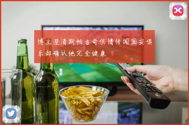 博主澄清斯帕吉奇伤情传闻国安俱乐部确认他完全健康