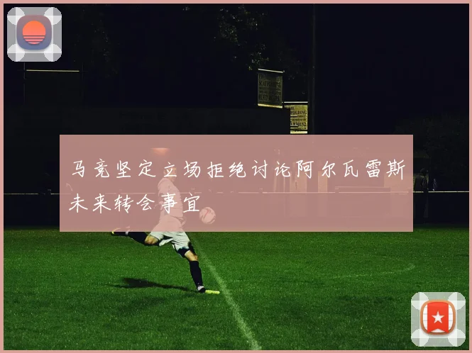 马竞坚定立场拒绝讨论阿尔瓦雷斯未来转会事宜